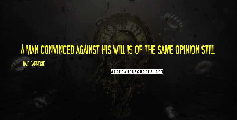 Dale Carnegie Quotes: A man convinced against his will Is of the same opinion still