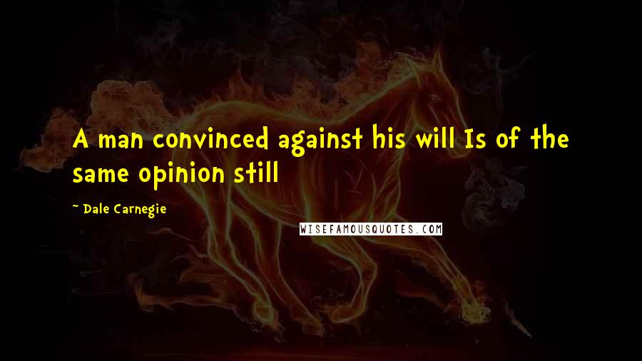 Dale Carnegie Quotes: A man convinced against his will Is of the same opinion still