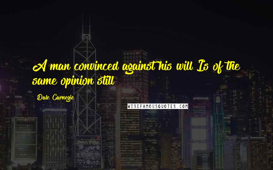 Dale Carnegie Quotes: A man convinced against his will Is of the same opinion still