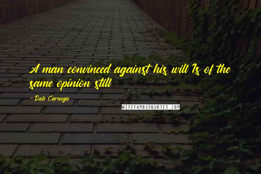 Dale Carnegie Quotes: A man convinced against his will Is of the same opinion still