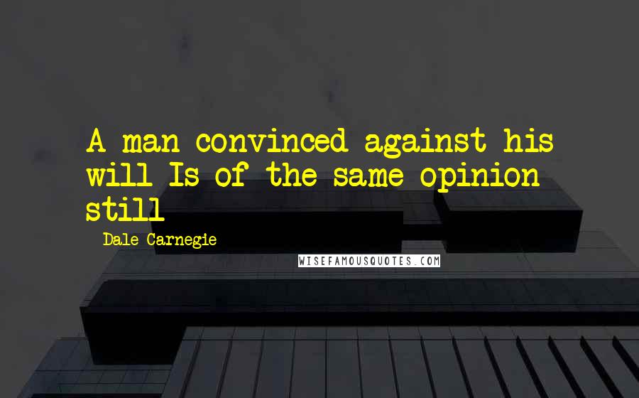 Dale Carnegie Quotes: A man convinced against his will Is of the same opinion still