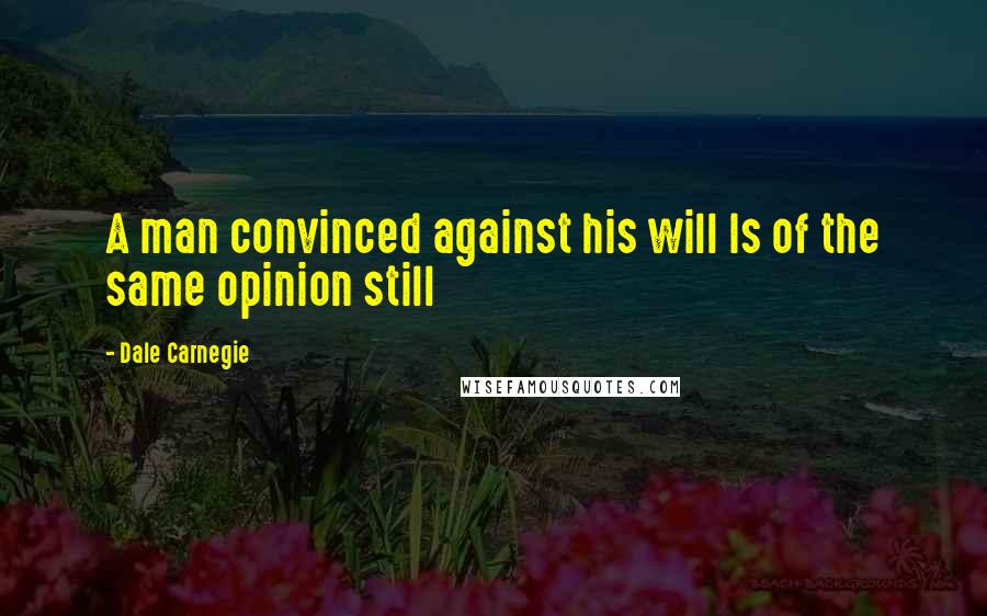 Dale Carnegie Quotes: A man convinced against his will Is of the same opinion still