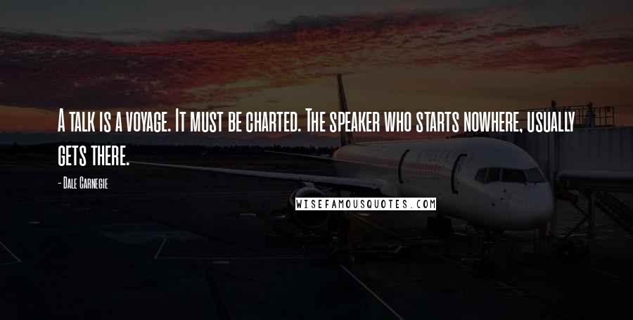 Dale Carnegie Quotes: A talk is a voyage. It must be charted. The speaker who starts nowhere, usually gets there.
