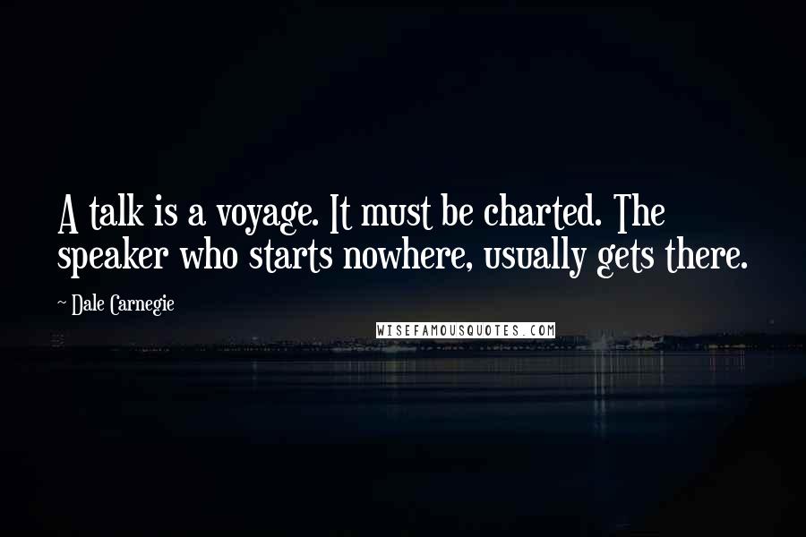 Dale Carnegie Quotes: A talk is a voyage. It must be charted. The speaker who starts nowhere, usually gets there.