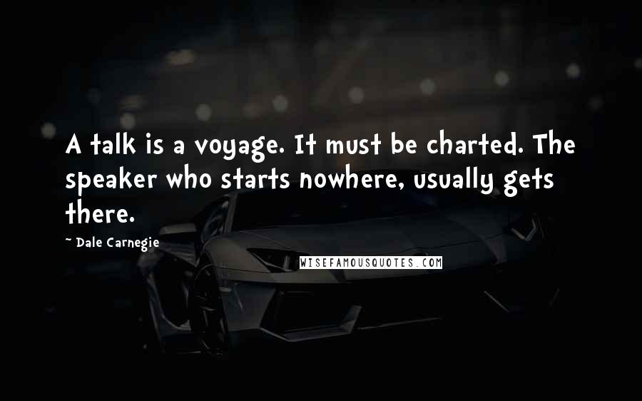 Dale Carnegie Quotes: A talk is a voyage. It must be charted. The speaker who starts nowhere, usually gets there.