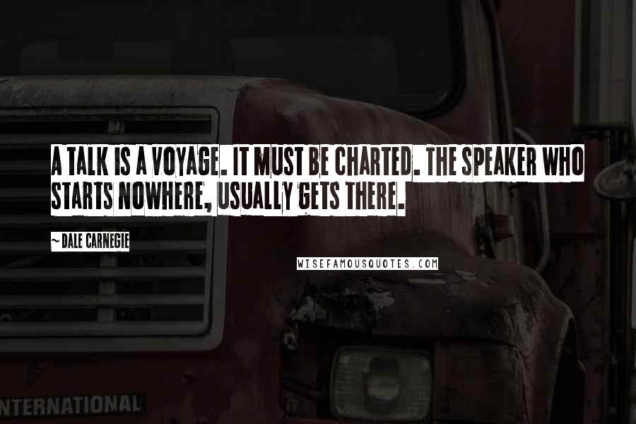 Dale Carnegie Quotes: A talk is a voyage. It must be charted. The speaker who starts nowhere, usually gets there.