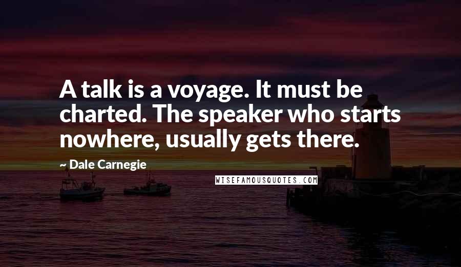 Dale Carnegie Quotes: A talk is a voyage. It must be charted. The speaker who starts nowhere, usually gets there.