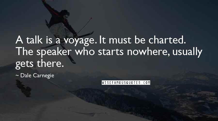 Dale Carnegie Quotes: A talk is a voyage. It must be charted. The speaker who starts nowhere, usually gets there.