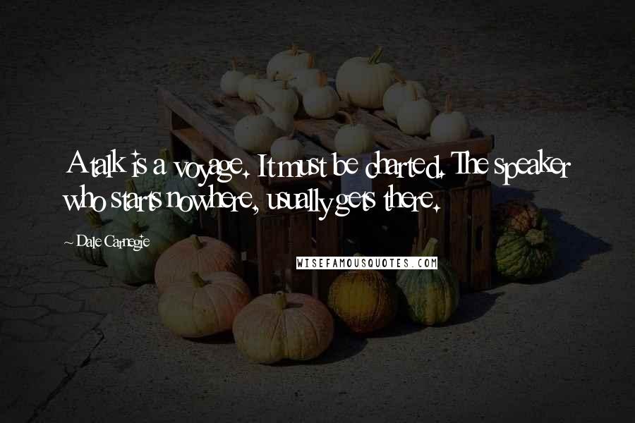 Dale Carnegie Quotes: A talk is a voyage. It must be charted. The speaker who starts nowhere, usually gets there.