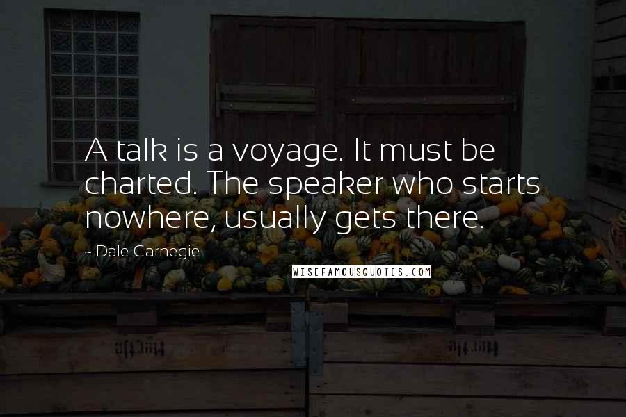 Dale Carnegie Quotes: A talk is a voyage. It must be charted. The speaker who starts nowhere, usually gets there.