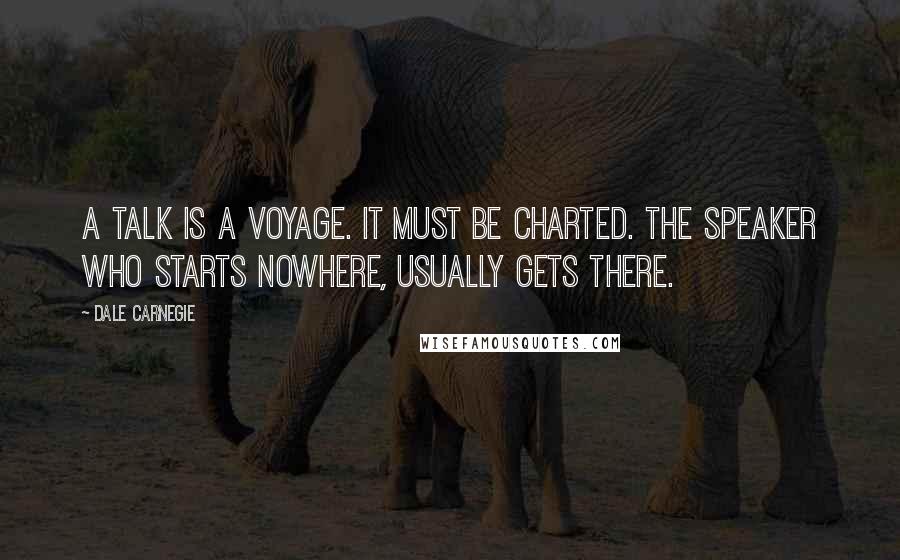 Dale Carnegie Quotes: A talk is a voyage. It must be charted. The speaker who starts nowhere, usually gets there.