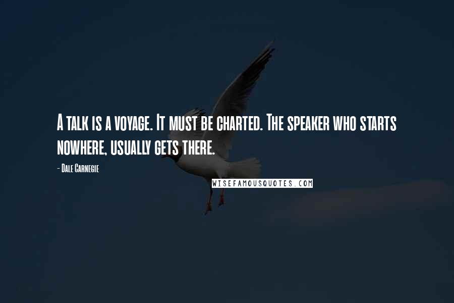 Dale Carnegie Quotes: A talk is a voyage. It must be charted. The speaker who starts nowhere, usually gets there.