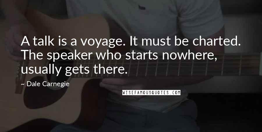 Dale Carnegie Quotes: A talk is a voyage. It must be charted. The speaker who starts nowhere, usually gets there.