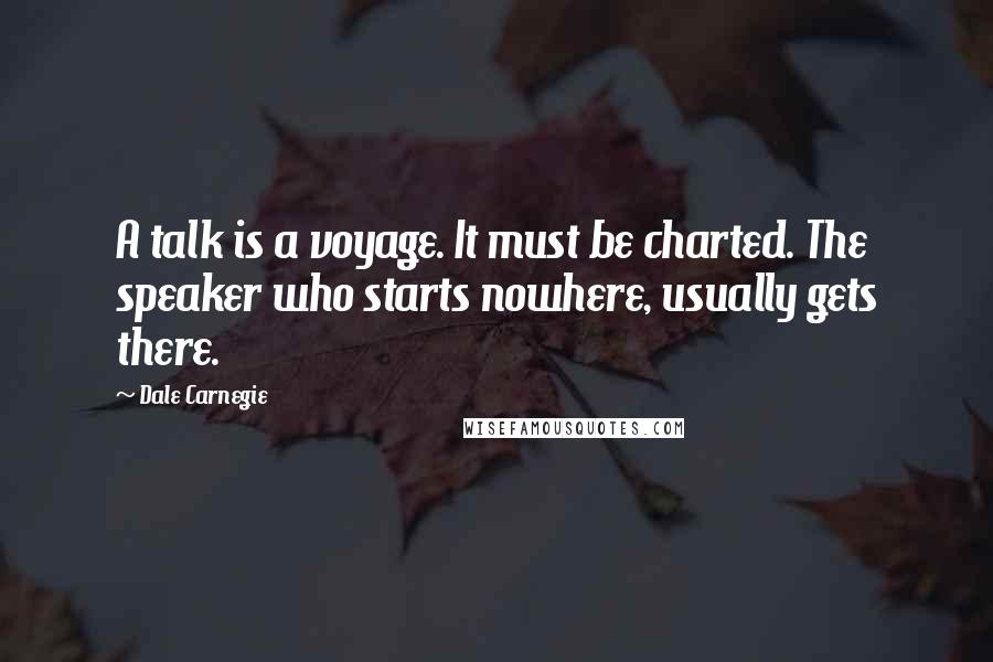 Dale Carnegie Quotes: A talk is a voyage. It must be charted. The speaker who starts nowhere, usually gets there.