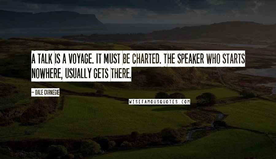 Dale Carnegie Quotes: A talk is a voyage. It must be charted. The speaker who starts nowhere, usually gets there.