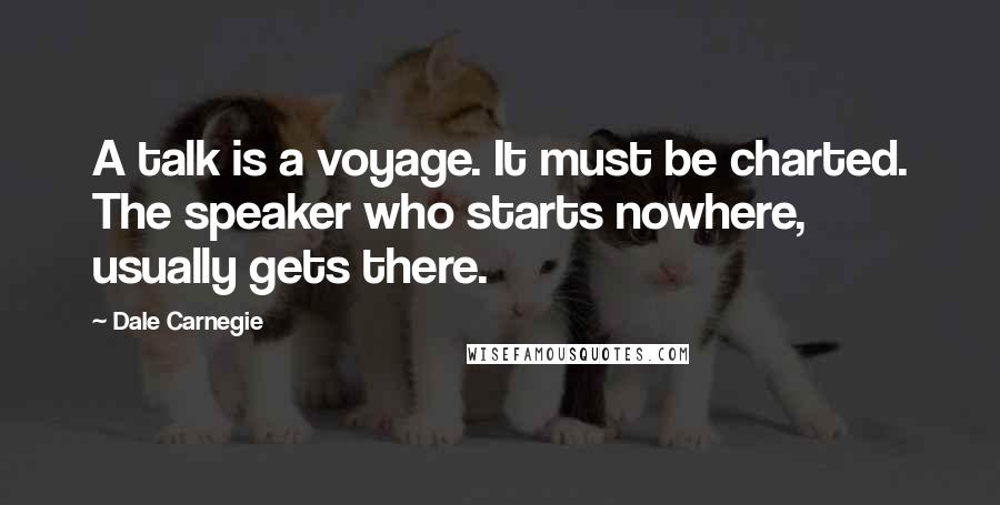 Dale Carnegie Quotes: A talk is a voyage. It must be charted. The speaker who starts nowhere, usually gets there.