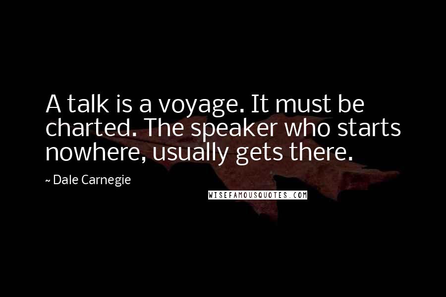 Dale Carnegie Quotes: A talk is a voyage. It must be charted. The speaker who starts nowhere, usually gets there.