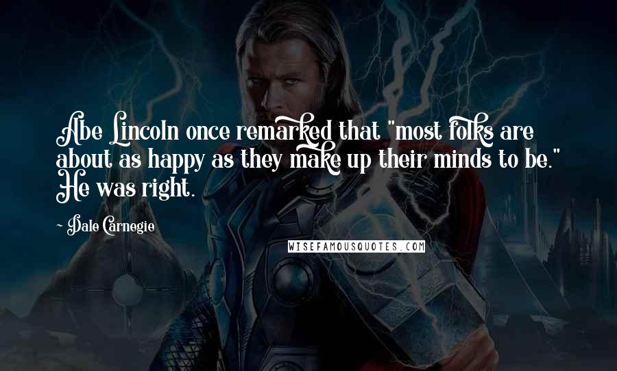Dale Carnegie Quotes: Abe Lincoln once remarked that "most folks are about as happy as they make up their minds to be." He was right.