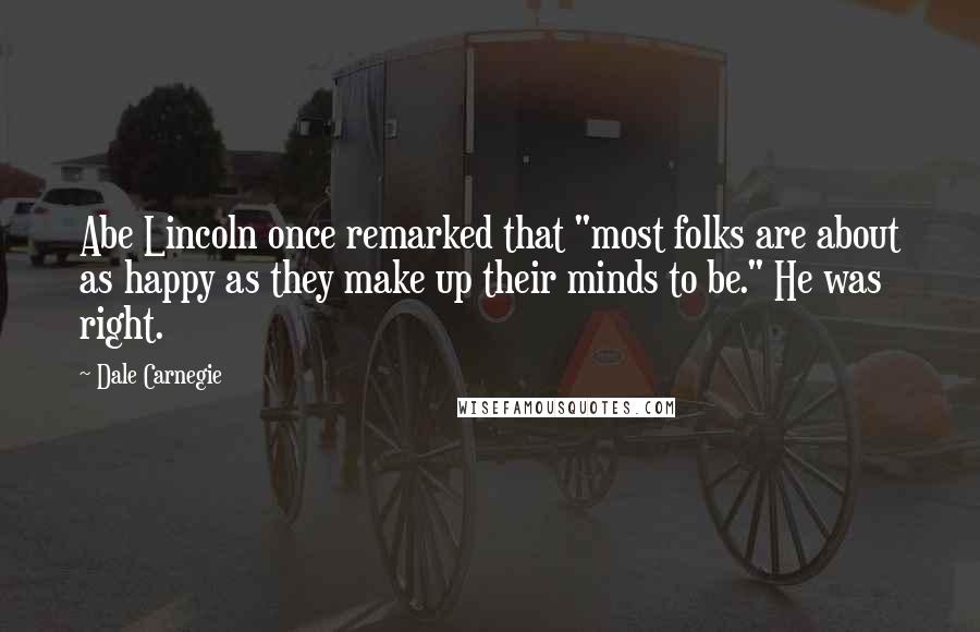 Dale Carnegie Quotes: Abe Lincoln once remarked that "most folks are about as happy as they make up their minds to be." He was right.