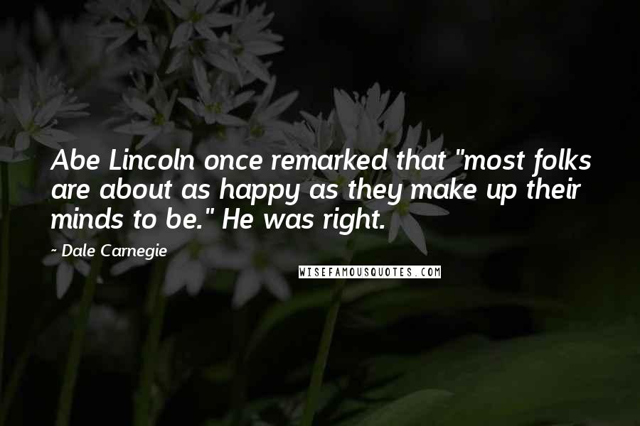 Dale Carnegie Quotes: Abe Lincoln once remarked that "most folks are about as happy as they make up their minds to be." He was right.