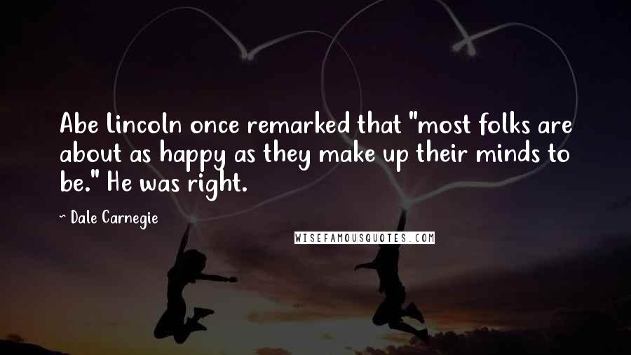 Dale Carnegie Quotes: Abe Lincoln once remarked that "most folks are about as happy as they make up their minds to be." He was right.