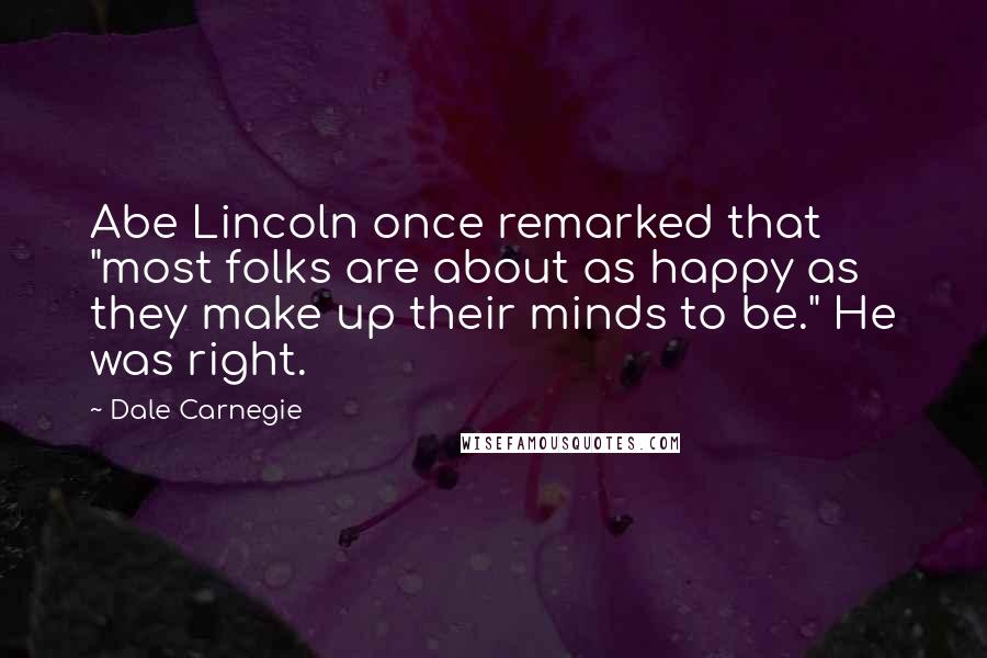 Dale Carnegie Quotes: Abe Lincoln once remarked that "most folks are about as happy as they make up their minds to be." He was right.