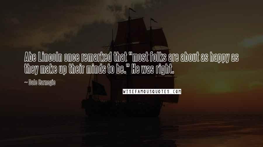 Dale Carnegie Quotes: Abe Lincoln once remarked that "most folks are about as happy as they make up their minds to be." He was right.