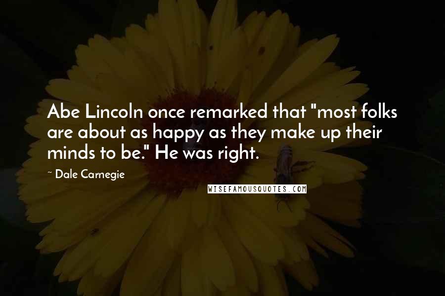 Dale Carnegie Quotes: Abe Lincoln once remarked that "most folks are about as happy as they make up their minds to be." He was right.