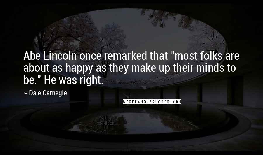Dale Carnegie Quotes: Abe Lincoln once remarked that "most folks are about as happy as they make up their minds to be." He was right.