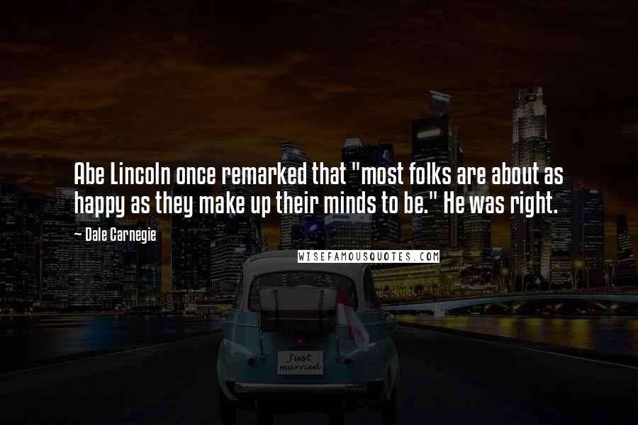 Dale Carnegie Quotes: Abe Lincoln once remarked that "most folks are about as happy as they make up their minds to be." He was right.