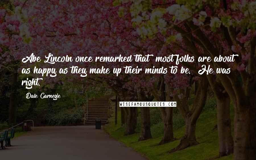 Dale Carnegie Quotes: Abe Lincoln once remarked that "most folks are about as happy as they make up their minds to be." He was right.