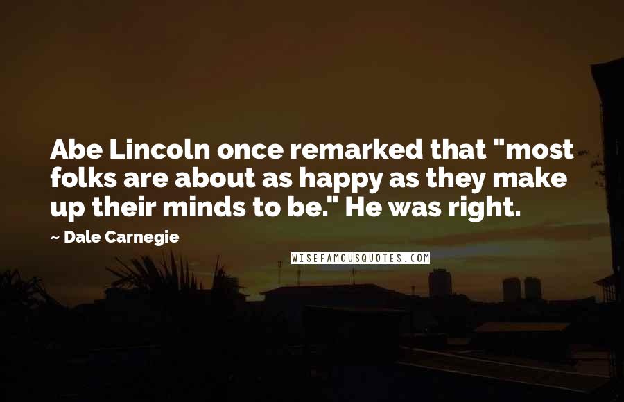 Dale Carnegie Quotes: Abe Lincoln once remarked that "most folks are about as happy as they make up their minds to be." He was right.