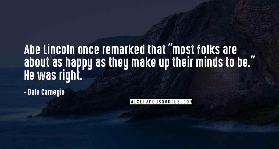 Dale Carnegie Quotes: Abe Lincoln once remarked that "most folks are about as happy as they make up their minds to be." He was right.