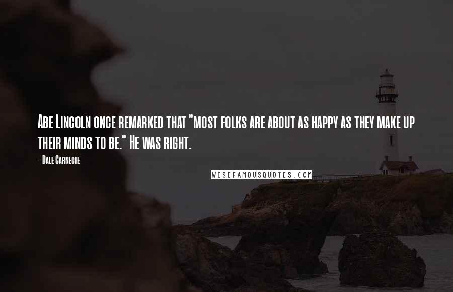 Dale Carnegie Quotes: Abe Lincoln once remarked that "most folks are about as happy as they make up their minds to be." He was right.