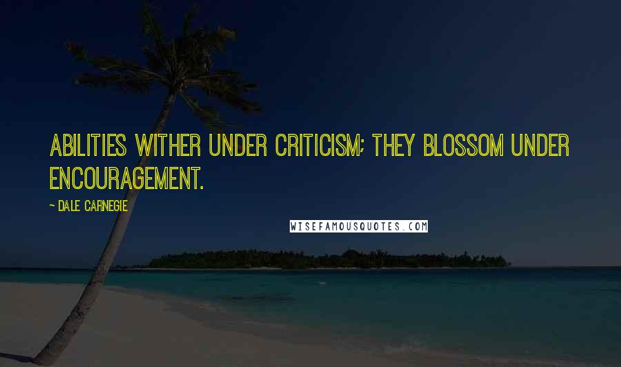 Dale Carnegie Quotes: Abilities wither under criticism; they blossom under encouragement.