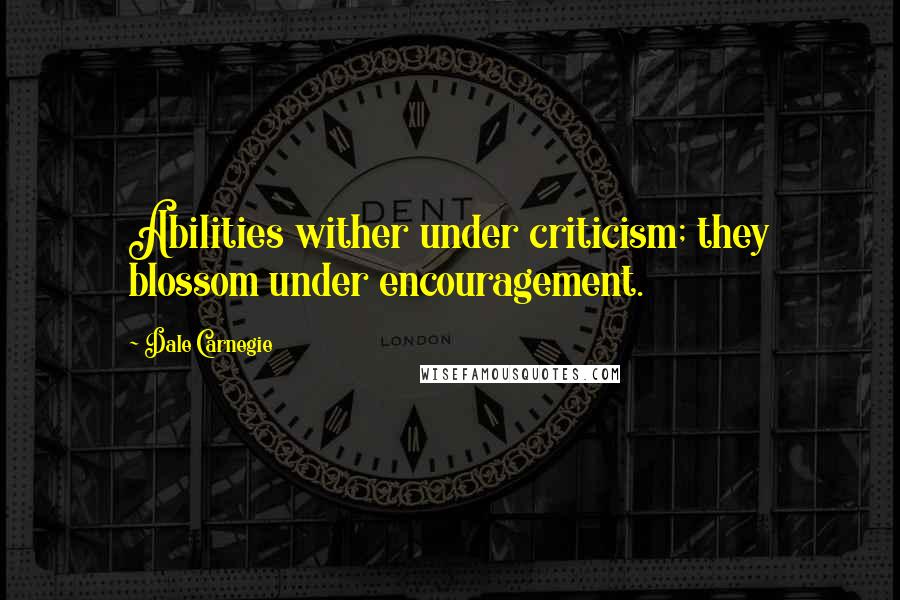 Dale Carnegie Quotes: Abilities wither under criticism; they blossom under encouragement.