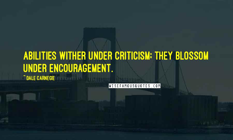 Dale Carnegie Quotes: Abilities wither under criticism; they blossom under encouragement.