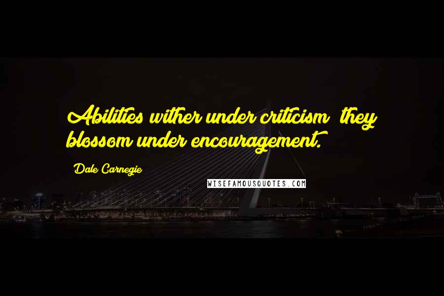 Dale Carnegie Quotes: Abilities wither under criticism; they blossom under encouragement.
