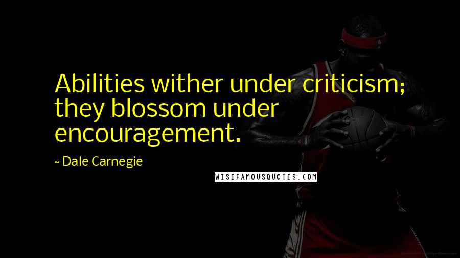 Dale Carnegie Quotes: Abilities wither under criticism; they blossom under encouragement.