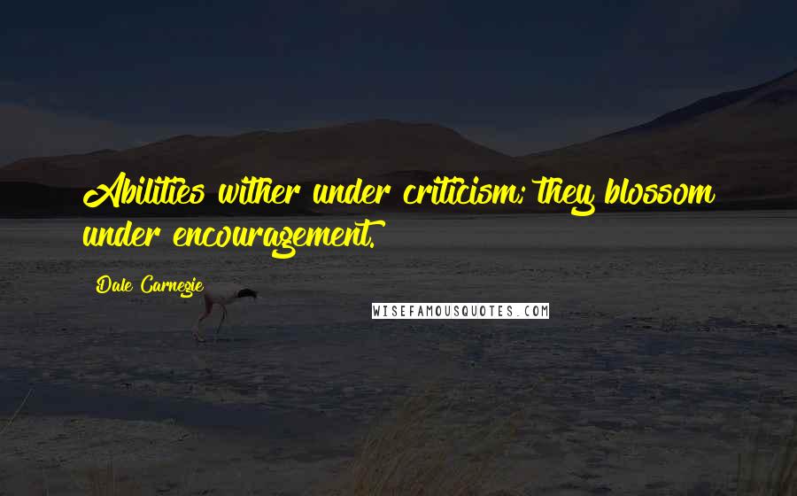 Dale Carnegie Quotes: Abilities wither under criticism; they blossom under encouragement.