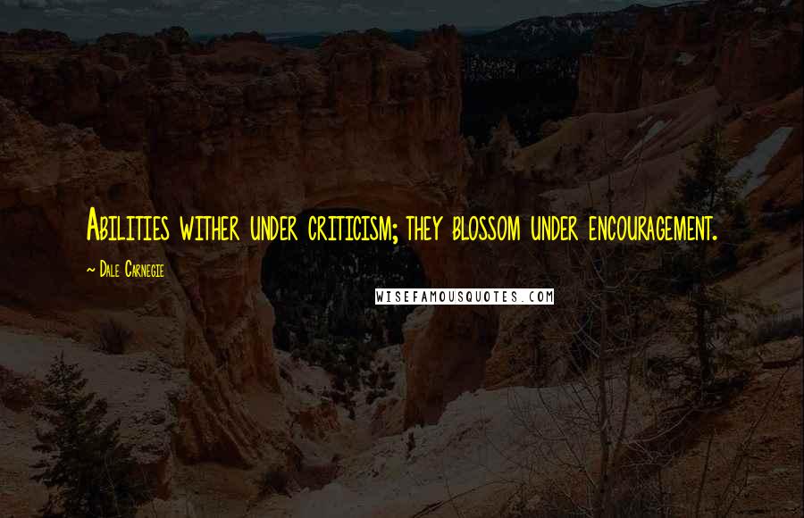 Dale Carnegie Quotes: Abilities wither under criticism; they blossom under encouragement.