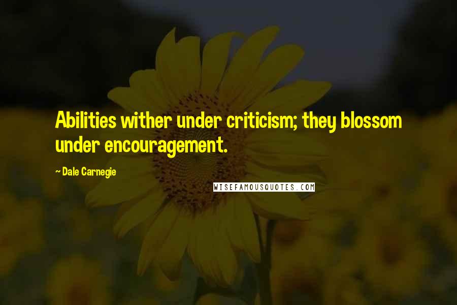 Dale Carnegie Quotes: Abilities wither under criticism; they blossom under encouragement.