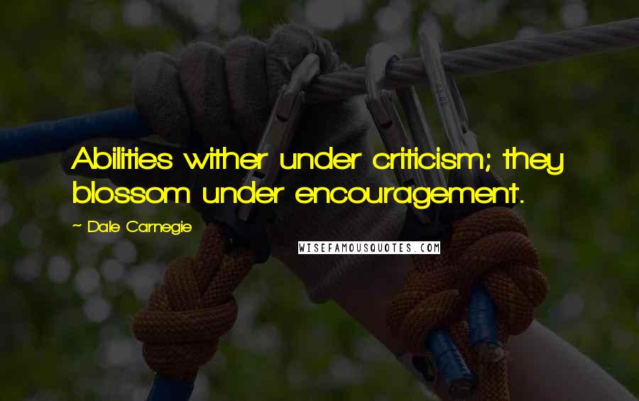 Dale Carnegie Quotes: Abilities wither under criticism; they blossom under encouragement.
