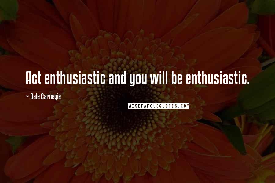 Dale Carnegie Quotes: Act enthusiastic and you will be enthusiastic.