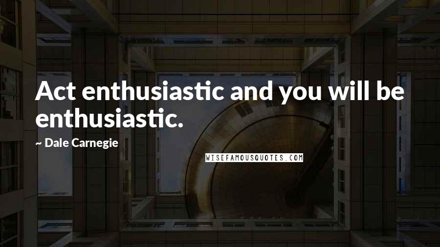Dale Carnegie Quotes: Act enthusiastic and you will be enthusiastic.