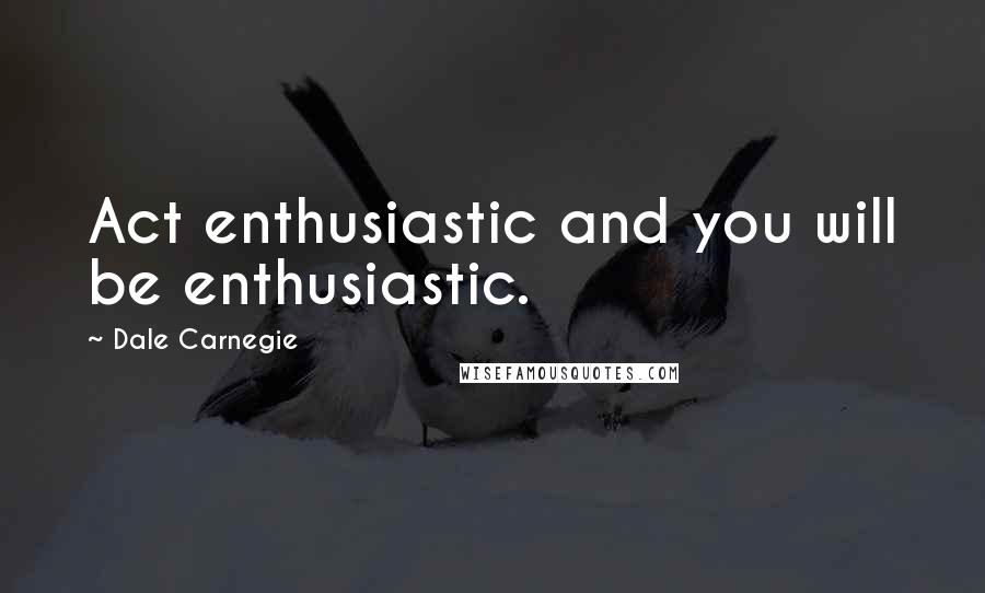 Dale Carnegie Quotes: Act enthusiastic and you will be enthusiastic.