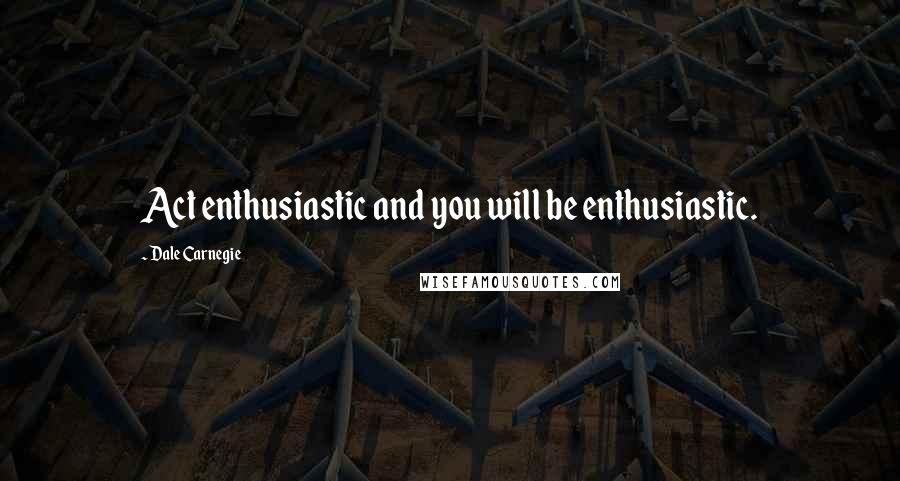 Dale Carnegie Quotes: Act enthusiastic and you will be enthusiastic.