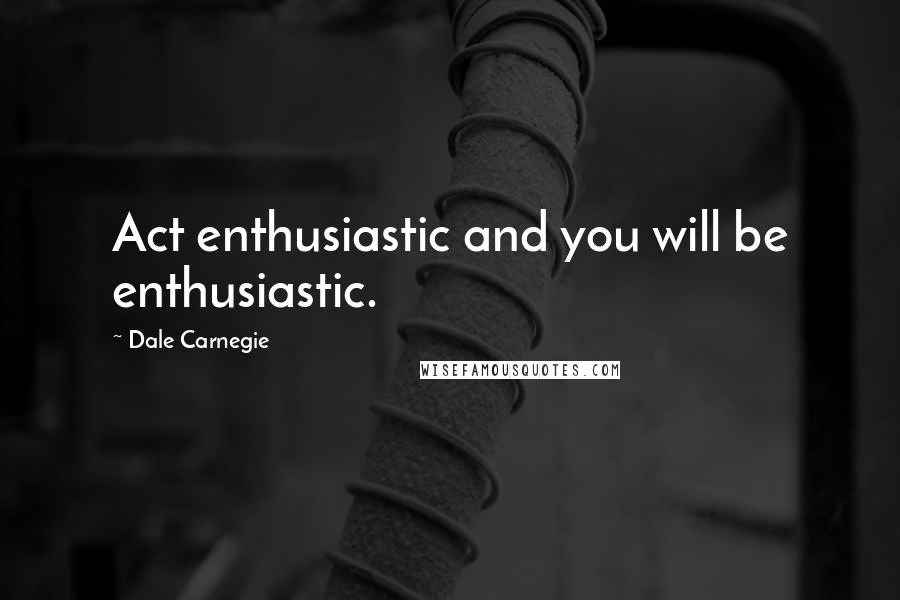 Dale Carnegie Quotes: Act enthusiastic and you will be enthusiastic.