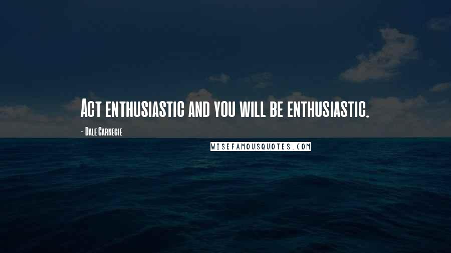 Dale Carnegie Quotes: Act enthusiastic and you will be enthusiastic.