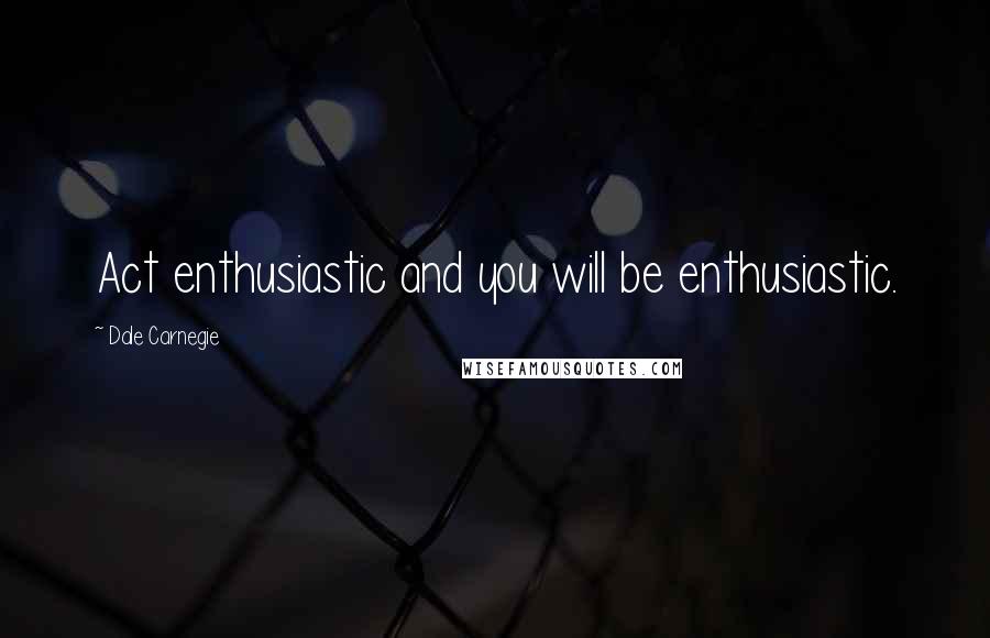 Dale Carnegie Quotes: Act enthusiastic and you will be enthusiastic.